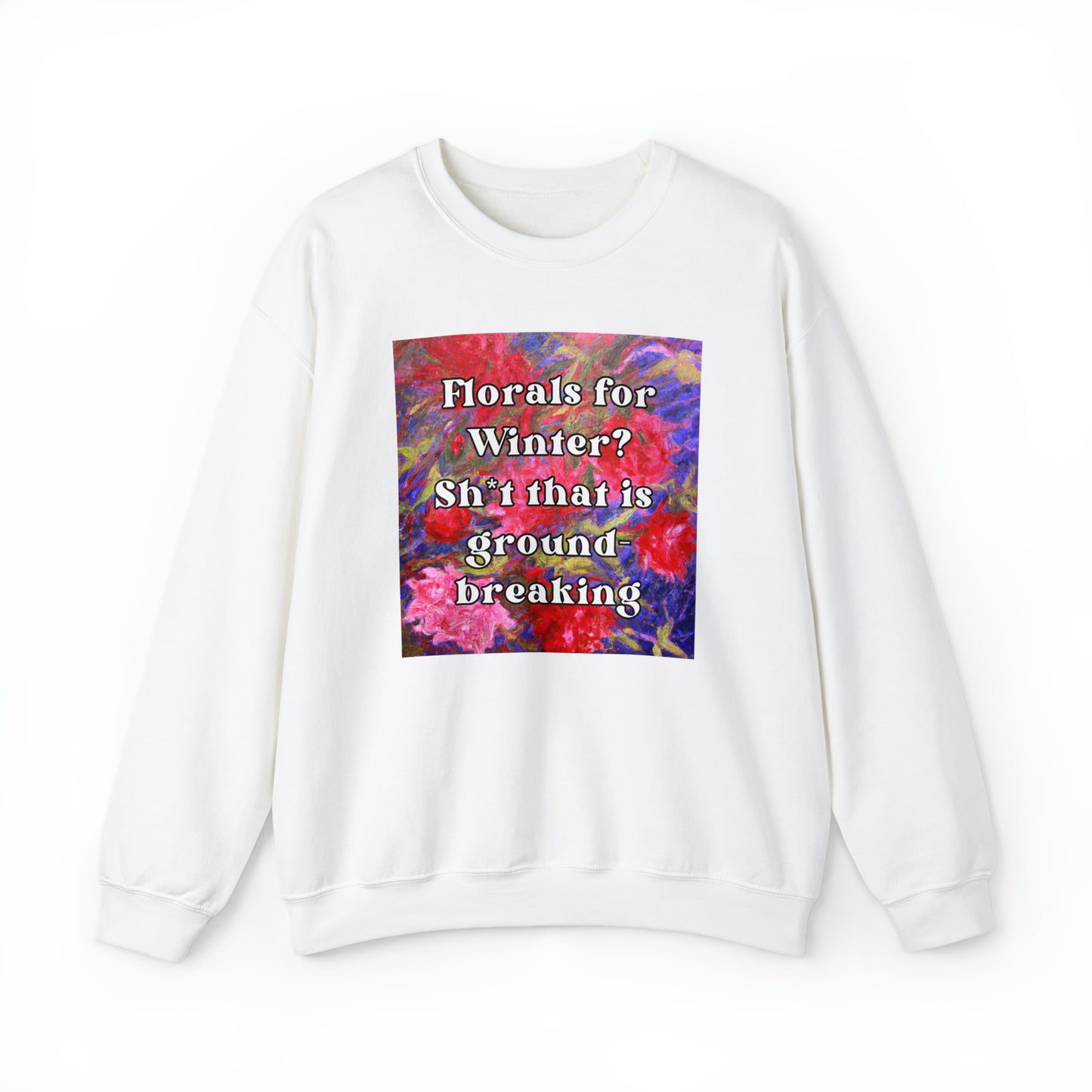 Florals For Winter? Oh Sh*t That is Groundbreaking - sweatshirt