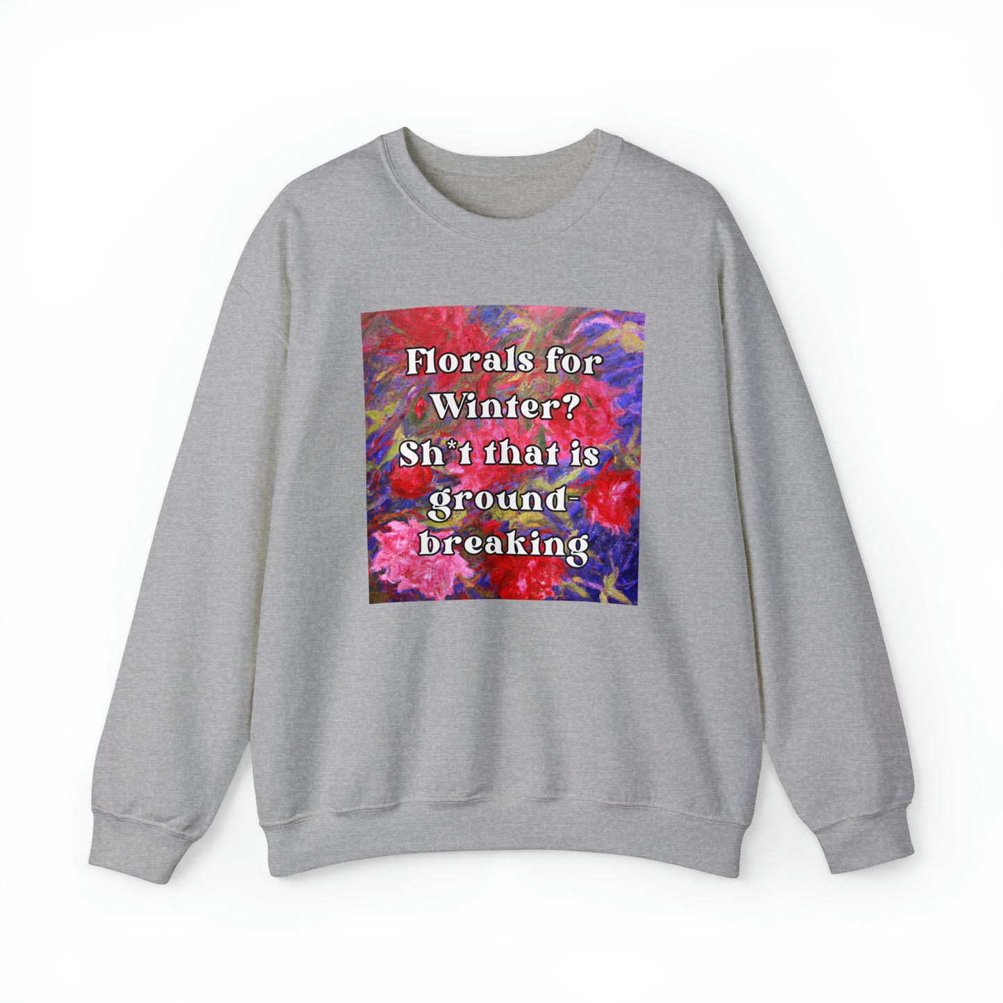 Florals For Winter? Oh Sh*t That is Groundbreaking - sweatshirt