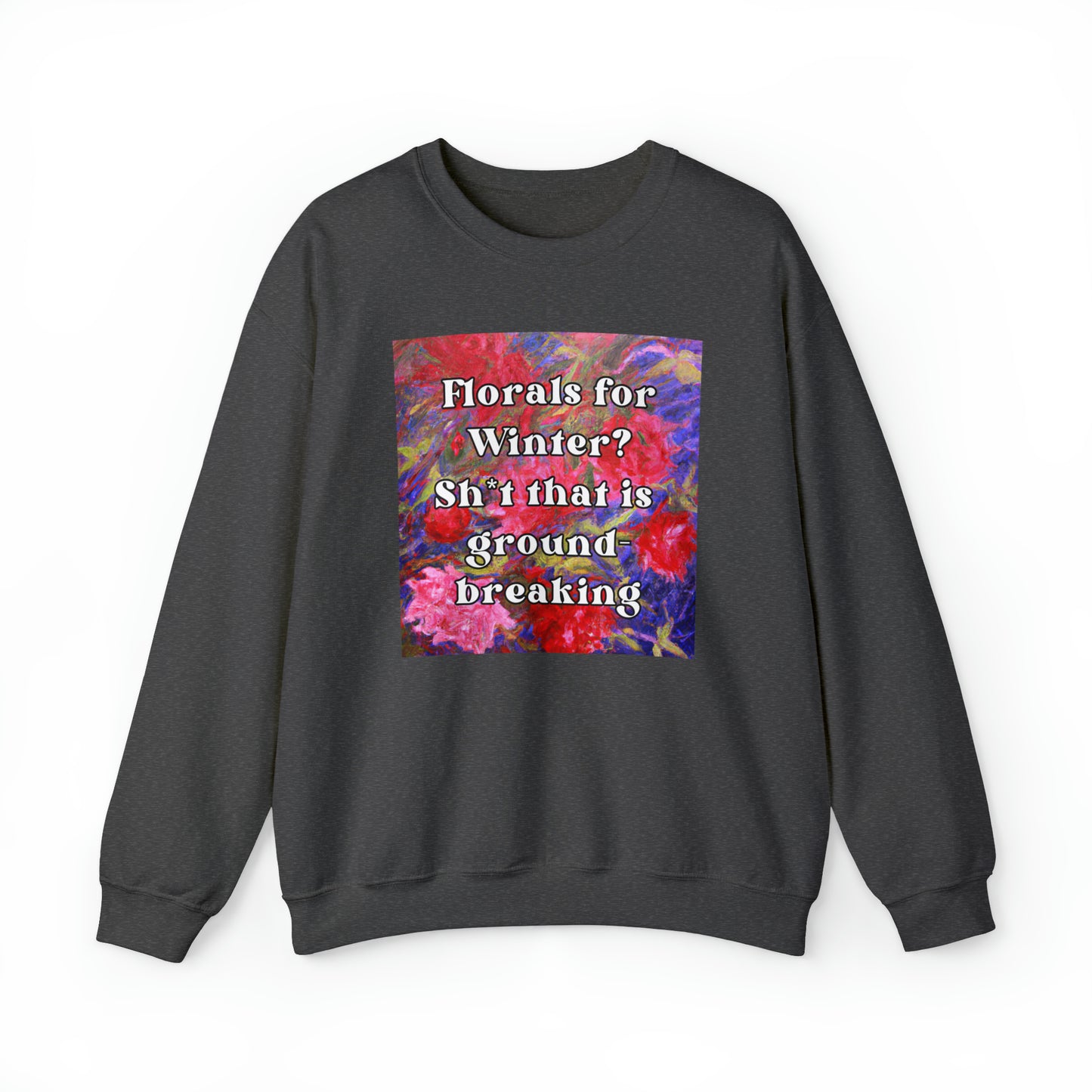 Florals For Winter? Oh Sh*t That is Groundbreaking - sweatshirt