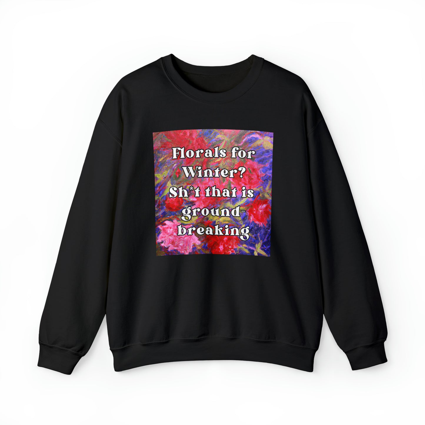 Florals For Winter? Oh Sh*t That is Groundbreaking - sweatshirt